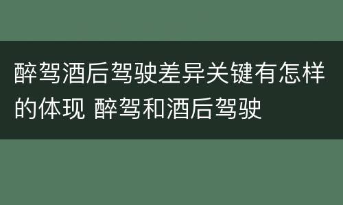 醉驾酒后驾驶差异关键有怎样的体现 醉驾和酒后驾驶