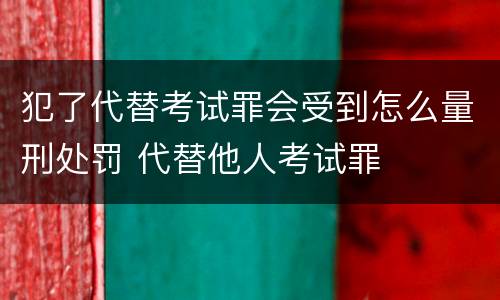 犯了代替考试罪会受到怎么量刑处罚 代替他人考试罪