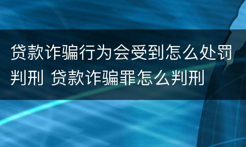 贷款诈骗行为会受到怎么处罚判刑 贷款诈骗罪怎么判刑