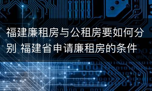 福建廉租房与公租房要如何分别 福建省申请廉租房的条件