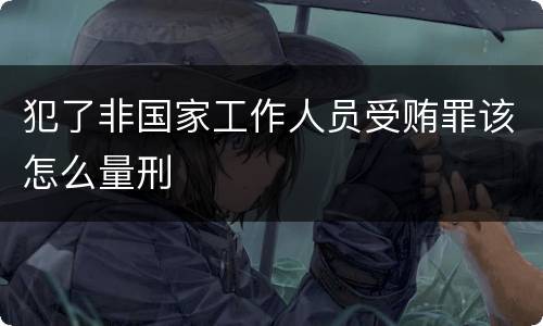 犯了非国家工作人员受贿罪该怎么量刑