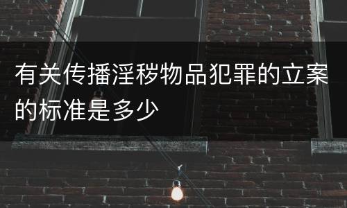 有关传播淫秽物品犯罪的立案的标准是多少