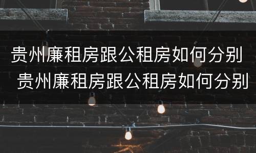 贵州廉租房跟公租房如何分别 贵州廉租房跟公租房如何分别的