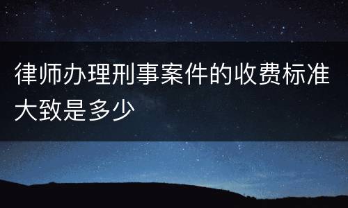 律师办理刑事案件的收费标准大致是多少