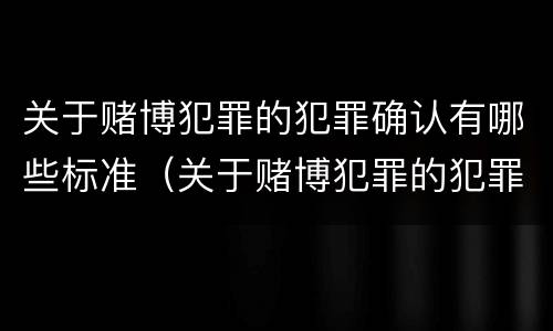 关于赌博犯罪的犯罪确认有哪些标准（关于赌博犯罪的犯罪确认有哪些标准和规定）