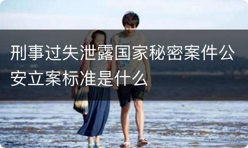 刑事过失泄露国家秘密案件公安立案标准是什么