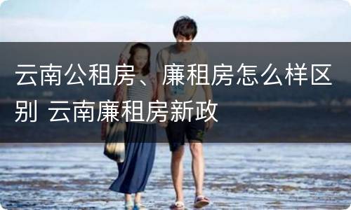 云南公租房、廉租房怎么样区别 云南廉租房新政