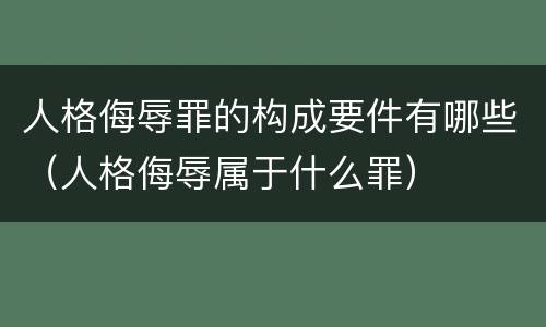 人格侮辱罪的构成要件有哪些（人格侮辱属于什么罪）