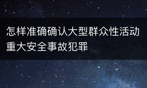怎样准确确认大型群众性活动重大安全事故犯罪