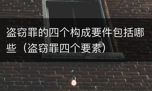 盗窃罪的四个构成要件包括哪些（盗窃罪四个要素）