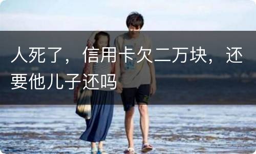 人死了，信用卡欠二万块，还要他儿子还吗