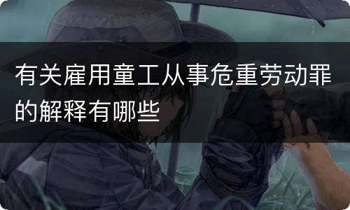 有关雇用童工从事危重劳动罪的解释有哪些