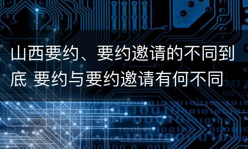 山西要约、要约邀请的不同到底 要约与要约邀请有何不同