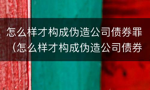 怎么样才构成伪造公司债券罪（怎么样才构成伪造公司债券罪呢）