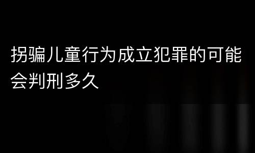 拐骗儿童行为成立犯罪的可能会判刑多久
