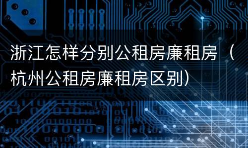 浙江怎样分别公租房廉租房（杭州公租房廉租房区别）