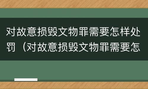 对故意损毁文物罪需要怎样处罚（对故意损毁文物罪需要怎样处罚才能立案）