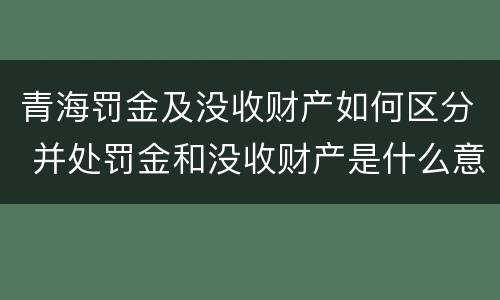 青海罚金及没收财产如何区分 并处罚金和没收财产是什么意思