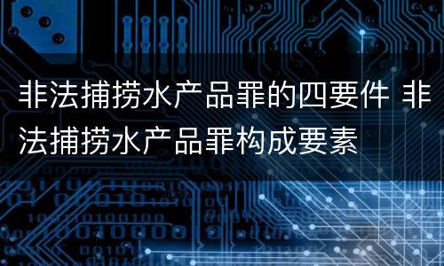 非法捕捞水产品罪的四要件 非法捕捞水产品罪构成要素