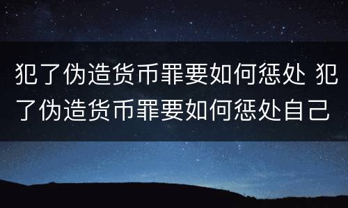 犯了伪造货币罪要如何惩处 犯了伪造货币罪要如何惩处自己