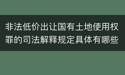 非法低价出让国有土地使用权罪的司法解释规定具体有哪些内容