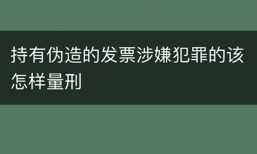 持有伪造的发票涉嫌犯罪的该怎样量刑