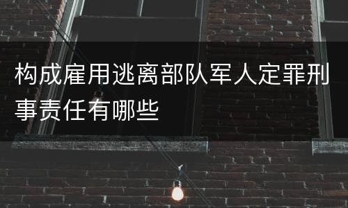 构成雇用逃离部队军人定罪刑事责任有哪些