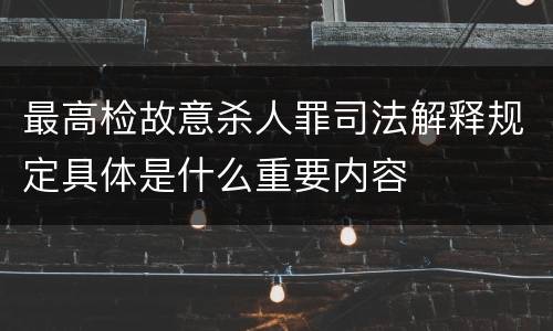 最高检故意杀人罪司法解释规定具体是什么重要内容