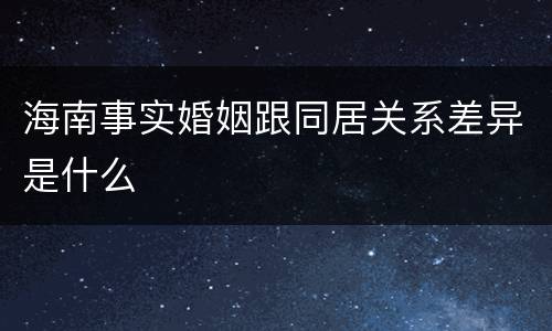 海南事实婚姻跟同居关系差异是什么