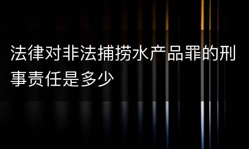 法律对非法捕捞水产品罪的刑事责任是多少