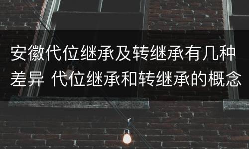 安徽代位继承及转继承有几种差异 代位继承和转继承的概念和适用范围