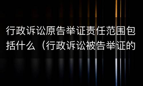 行政诉讼原告举证责任范围包括什么（行政诉讼被告举证的范围和责任）