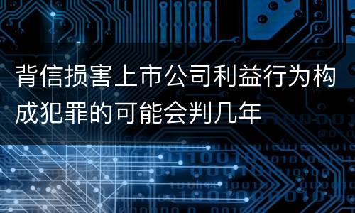 背信损害上市公司利益行为构成犯罪的可能会判几年