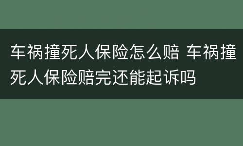 车祸撞死人保险怎么赔 车祸撞死人保险赔完还能起诉吗