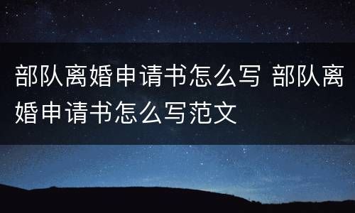 部队离婚申请书怎么写 部队离婚申请书怎么写范文