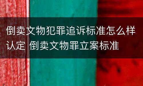 倒卖文物犯罪追诉标准怎么样认定 倒卖文物罪立案标准