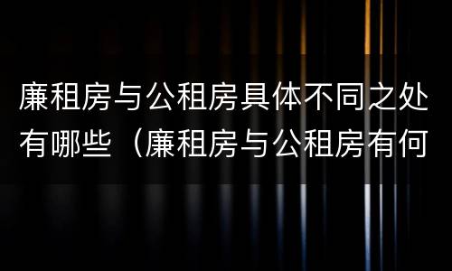 廉租房与公租房具体不同之处有哪些（廉租房与公租房有何区别）