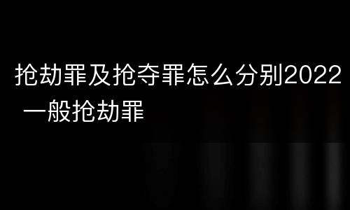 抢劫罪及抢夺罪怎么分别2022 一般抢劫罪
