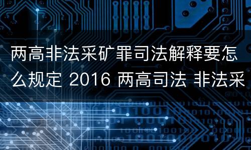 两高非法采矿罪司法解释要怎么规定 2016 两高司法 非法采矿