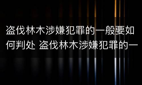 盗伐林木涉嫌犯罪的一般要如何判处 盗伐林木涉嫌犯罪的一般要如何判处呢