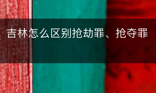 吉林怎么区别抢劫罪、抢夺罪