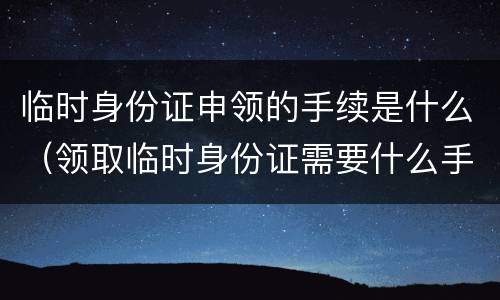 临时身份证申领的手续是什么（领取临时身份证需要什么手续）