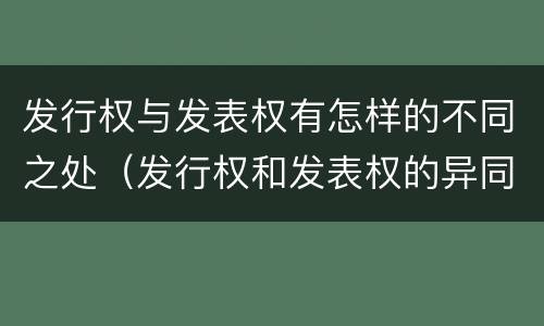 发行权与发表权有怎样的不同之处（发行权和发表权的异同）