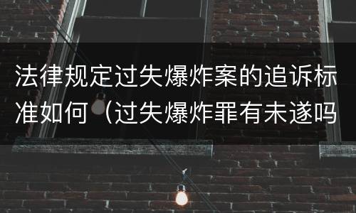 法律规定过失爆炸案的追诉标准如何（过失爆炸罪有未遂吗）