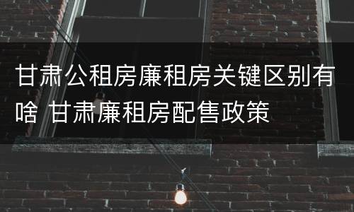 甘肃公租房廉租房关键区别有啥 甘肃廉租房配售政策