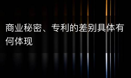 商业秘密、专利的差别具体有何体现