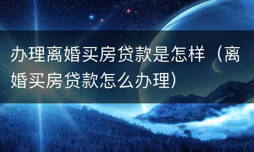 办理离婚买房贷款是怎样（离婚买房贷款怎么办理）