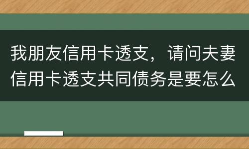 我朋友信用卡透支，请问夫妻信用卡透支共同债务是要怎么处理