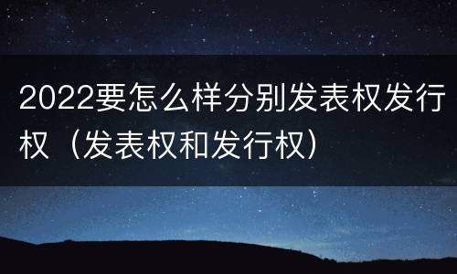 2022要怎么样分别发表权发行权（发表权和发行权）