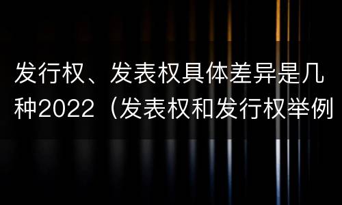 发行权、发表权具体差异是几种2022（发表权和发行权举例）